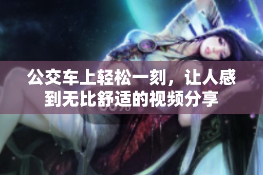 公交车上轻松一刻，让人感到无比舒适的视频分享