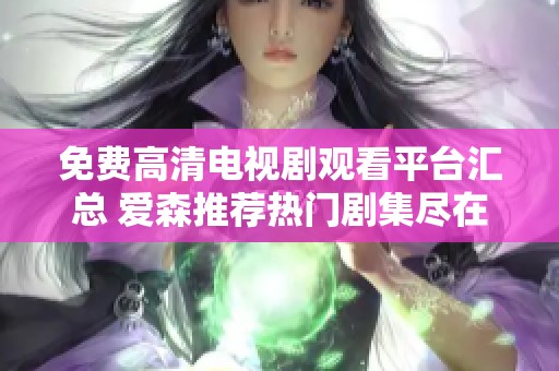 免费高清电视剧观看平台汇总 爱森推荐热门剧集尽在其中