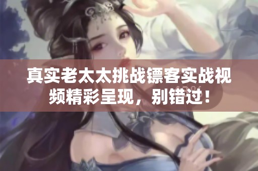 真实老太太挑战镖客实战视频精彩呈现，别错过！