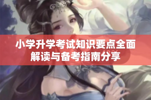 小学升学考试知识要点全面解读与备考指南分享