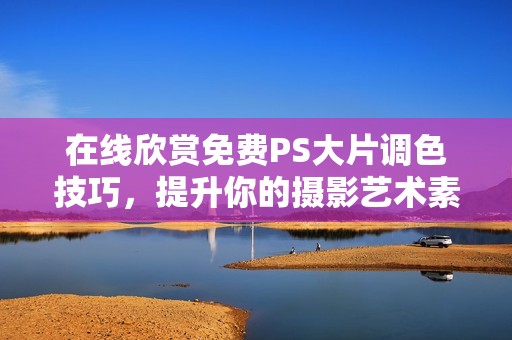 在线欣赏免费PS大片调色技巧，提升你的摄影艺术素养
