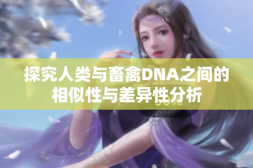 探究人类与畜禽DNA之间的相似性与差异性分析