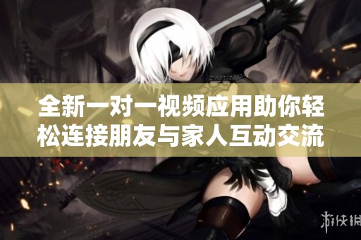 全新一对一视频应用助你轻松连接朋友与家人互动交流