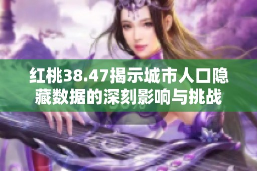 红桃38.47揭示城市人口隐藏数据的深刻影响与挑战