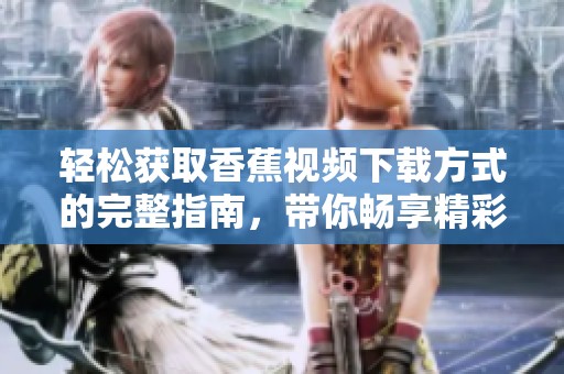 轻松获取香蕉视频下载方式的完整指南，带你畅享精彩内容！