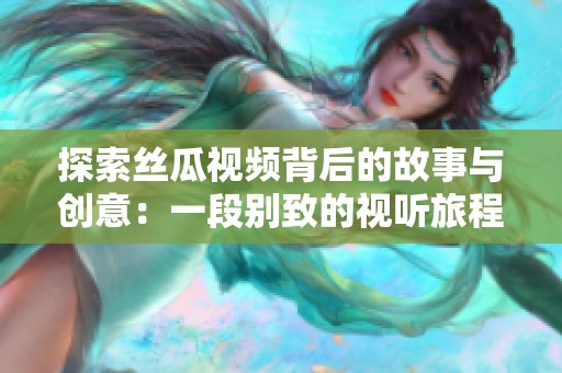 探索丝瓜视频背后的故事与创意：一段别致的视听旅程