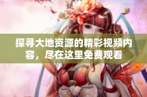 探寻大地资源的精彩视频内容，尽在这里免费观看