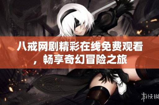 八戒网剧精彩在线免费观看，畅享奇幻冒险之旅