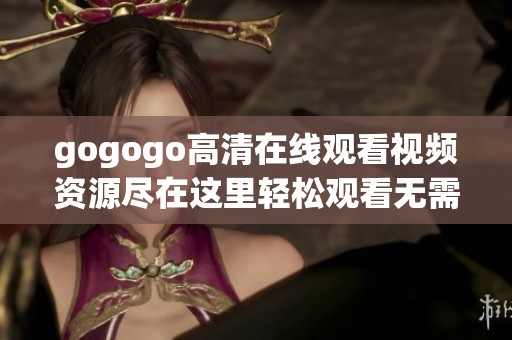 gogogo高清在线观看视频资源尽在这里轻松观看无需下载