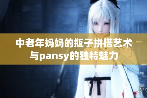中老年妈妈的瓶子拼搭艺术与pansy的独特魅力