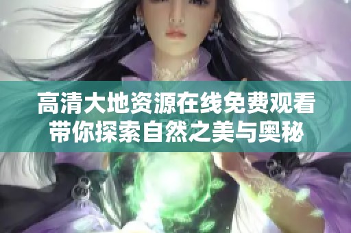 高清大地资源在线免费观看带你探索自然之美与奥秘