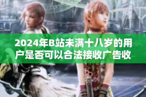 2024年B站未满十八岁的用户是否可以合法接收广告收益探讨