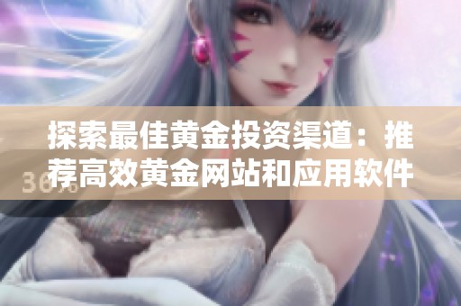 探索最佳黄金投资渠道：推荐高效黄金网站和应用软件