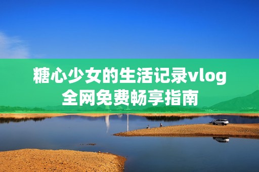 糖心少女的生活记录vlog全网免费畅享指南