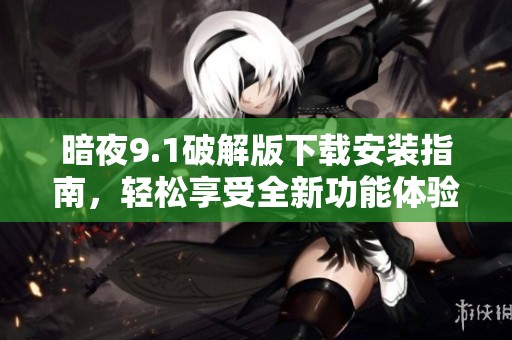 暗夜9.1破解版下载安装指南，轻松享受全新功能体验