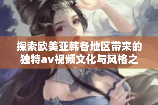 探索欧美亚韩各地区带来的独特av视频文化与风格之旅