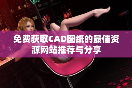 免费获取CAD图纸的最佳资源网站推荐与分享