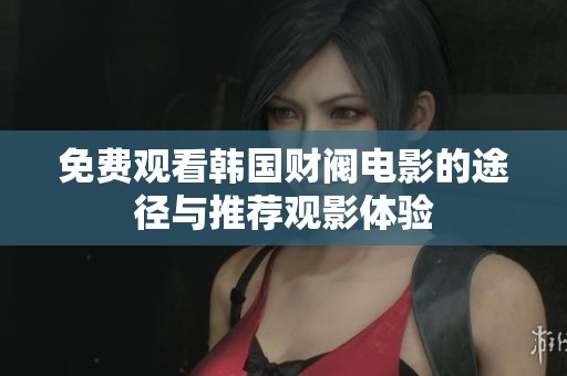 免费观看韩国财阀电影的途径与推荐观影体验