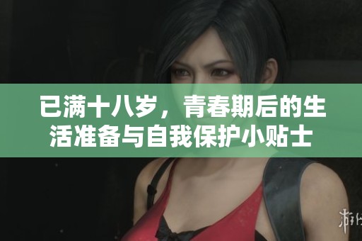 已满十八岁，青春期后的生活准备与自我保护小贴士