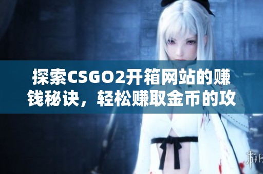 探索CSGO2开箱网站的赚钱秘诀，轻松赚取金币的攻略分享