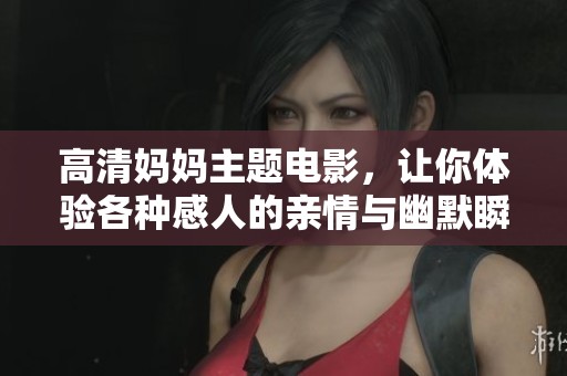 高清妈妈主题电影，让你体验各种感人的亲情与幽默瞬间！