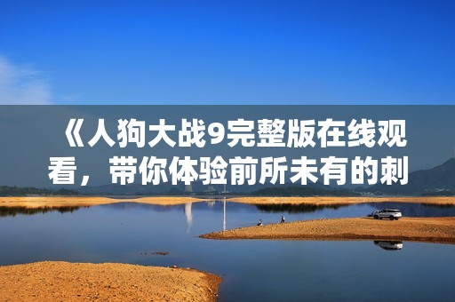 《人狗大战9完整版在线观看，带你体验前所未有的刺激战斗》