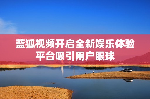 蓝狐视频开启全新娱乐体验平台吸引用户眼球