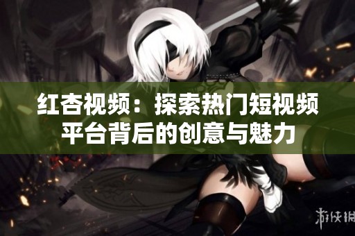 红杏视频：探索热门短视频平台背后的创意与魅力