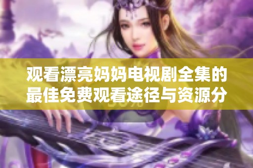 观看漂亮妈妈电视剧全集的最佳免费观看途径与资源分享