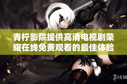 青柠影院提供高清电视剧荣耀在线免费观看的最佳体验