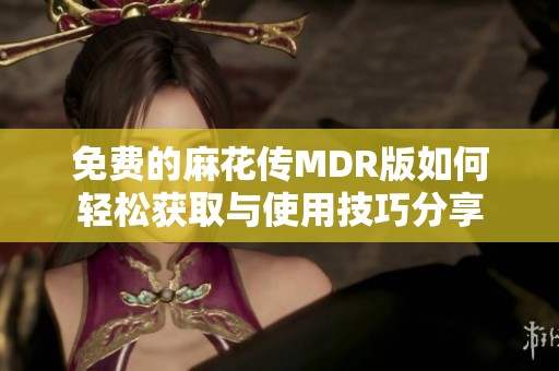 免费的麻花传MDR版如何轻松获取与使用技巧分享