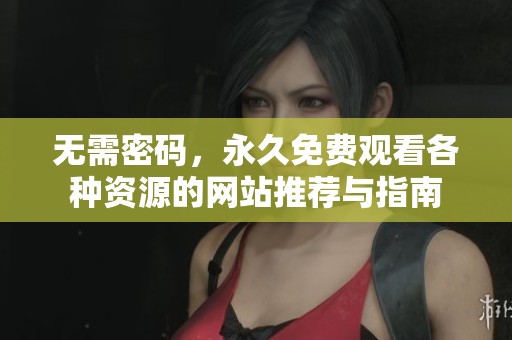 无需密码，永久免费观看各种资源的网站推荐与指南