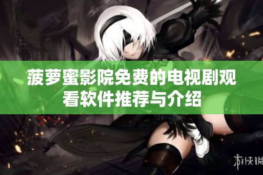 菠萝蜜影院免费的电视剧观看软件推荐与介绍