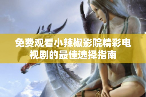 免费观看小辣椒影院精彩电视剧的最佳选择指南