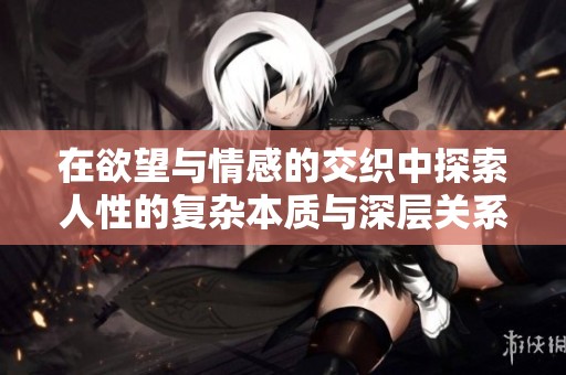 在欲望与情感的交织中探索人性的复杂本质与深层关系