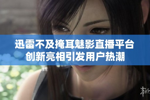 迅雷不及掩耳魅影直播平台创新亮相引发用户热潮