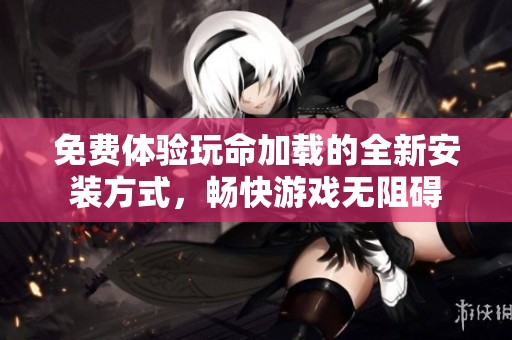 免费体验玩命加载的全新安装方式，畅快游戏无阻碍