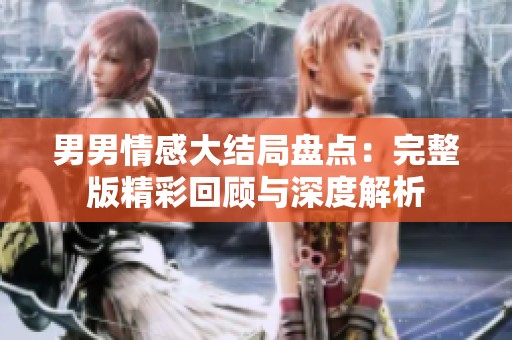 男男情感大结局盘点：完整版精彩回顾与深度解析