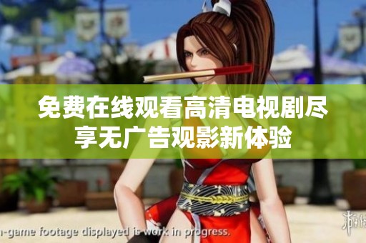 免费在线观看高清电视剧尽享无广告观影新体验