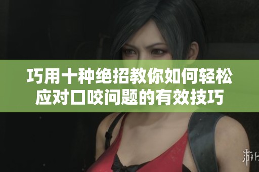 巧用十种绝招教你如何轻松应对口咬问题的有效技巧