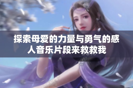 探索母爱的力量与勇气的感人音乐片段来救救我