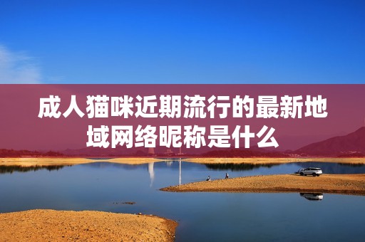 成人猫咪近期流行的最新地域网络昵称是什么