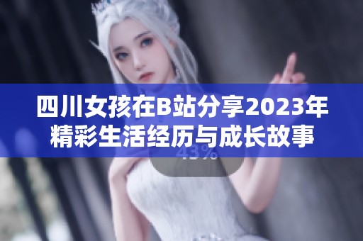 四川女孩在B站分享2023年精彩生活经历与成长故事