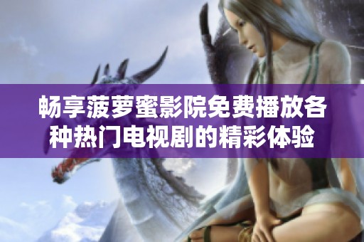 畅享菠萝蜜影院免费播放各种热门电视剧的精彩体验