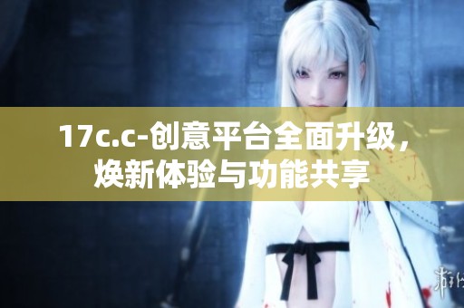 17c.c-创意平台全面升级，焕新体验与功能共享