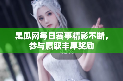黑瓜网每日赛事精彩不断，参与赢取丰厚奖励