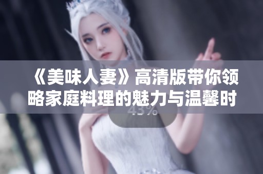 《美味人妻》高清版带你领略家庭料理的魅力与温馨时光