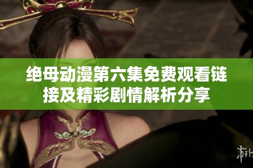 绝母动漫第六集免费观看链接及精彩剧情解析分享