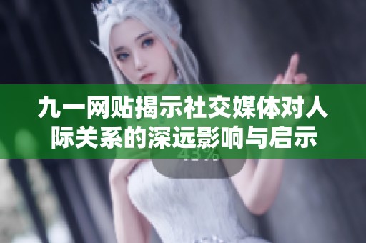 九一网贴揭示社交媒体对人际关系的深远影响与启示