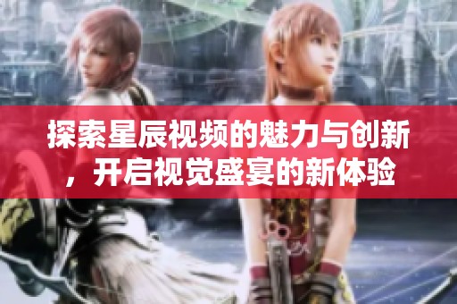 探索星辰视频的魅力与创新，开启视觉盛宴的新体验